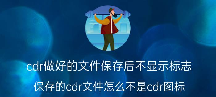 cdr做好的文件保存后不显示标志 保存的cdr文件怎么不是cdr图标？